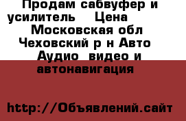Продам сабвуфер и усилитель  › Цена ­ 6 500 - Московская обл., Чеховский р-н Авто » Аудио, видео и автонавигация   